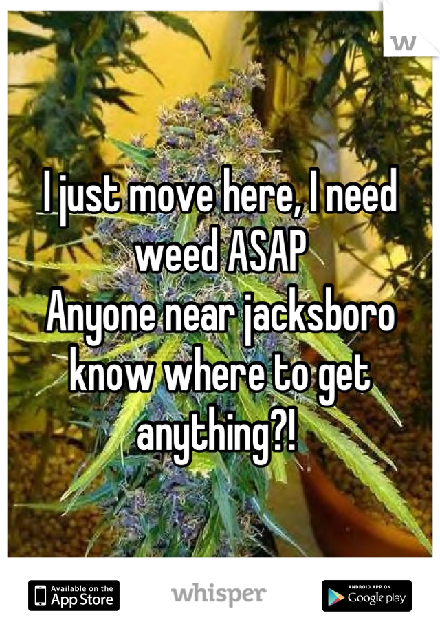 I just move here, I need weed ASAP 
Anyone near jacksboro know where to get anything?! 
