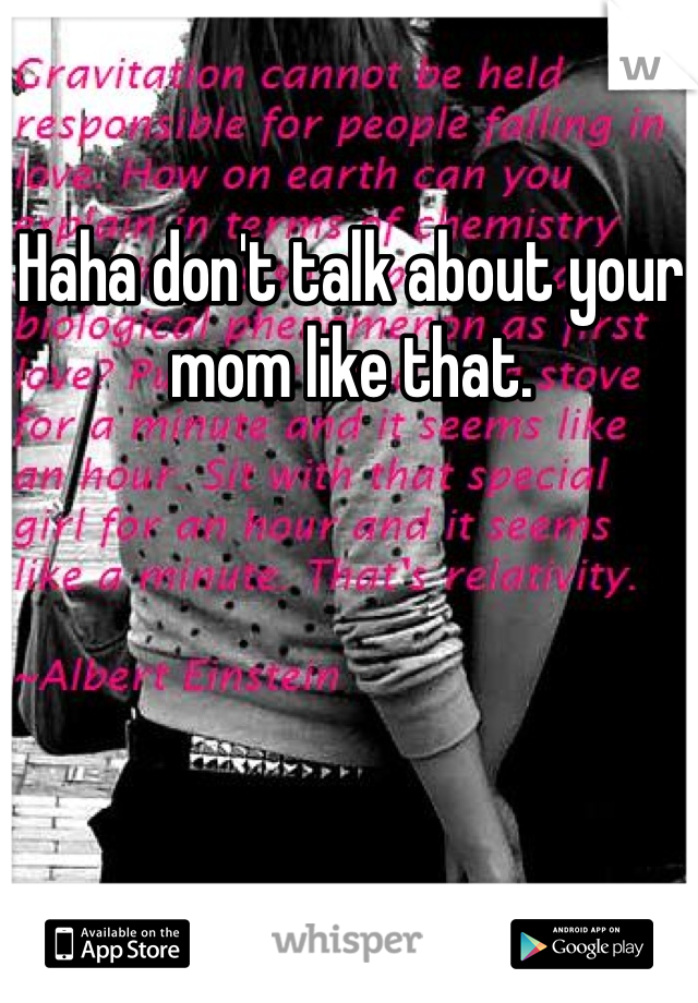 Haha don't talk about your mom like that.