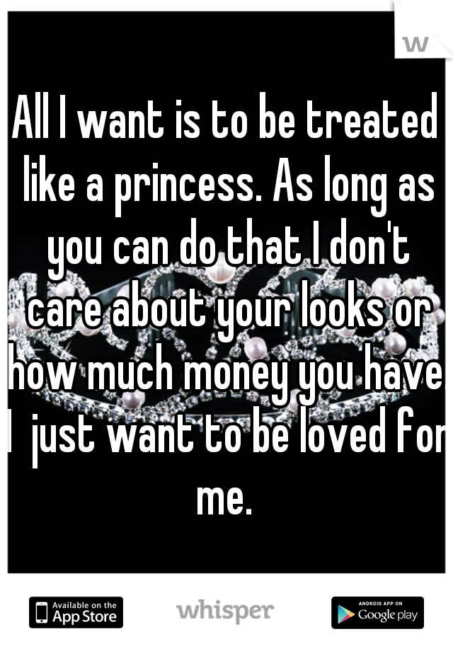All I want is to be treated like a princess. As long as you can do that I don't care about your looks or how much money you have. I  just want to be loved for me. 