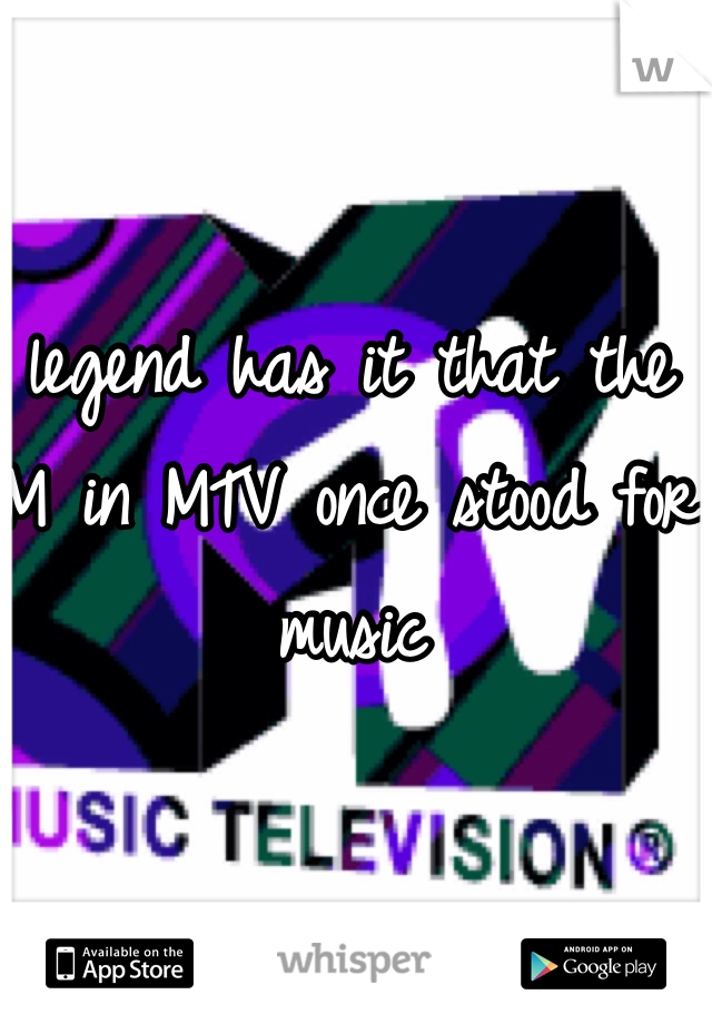 
legend has it that the M in MTV once stood for music