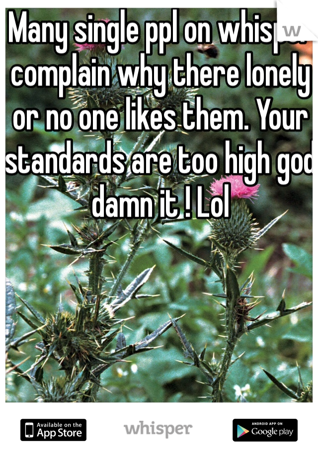Many single ppl on whisper complain why there lonely or no one likes them. Your standards are too high god damn it ! Lol