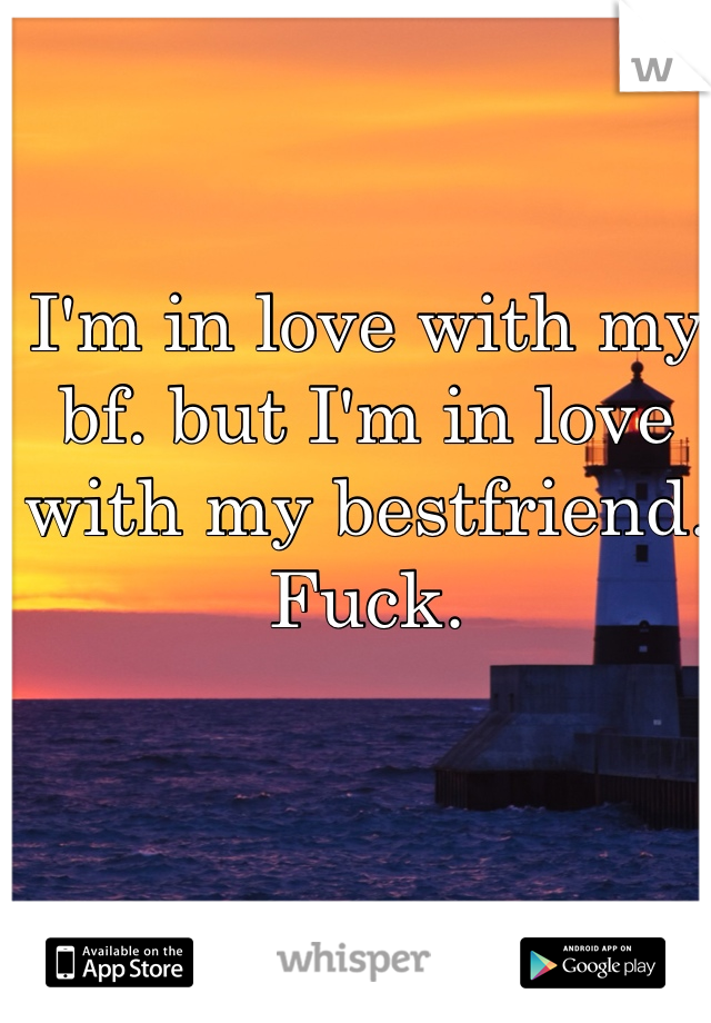 I'm in love with my bf. but I'm in love with my bestfriend. Fuck. 