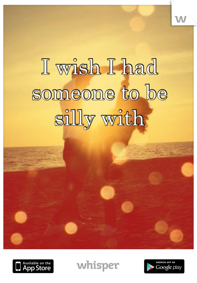 I wish I had
someone to be
silly with
