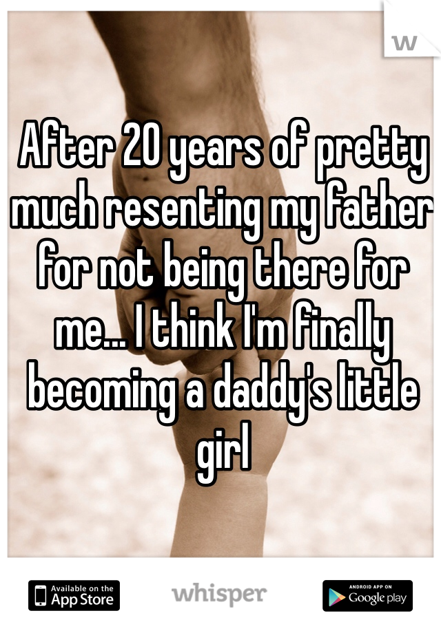 After 20 years of pretty much resenting my father for not being there for me... I think I'm finally becoming a daddy's little girl