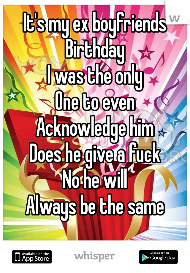 It's my ex boyfriends
Birthday 
I was the only
One to even 
Acknowledge him
Does he give a fuck
No he will 
Always be the same