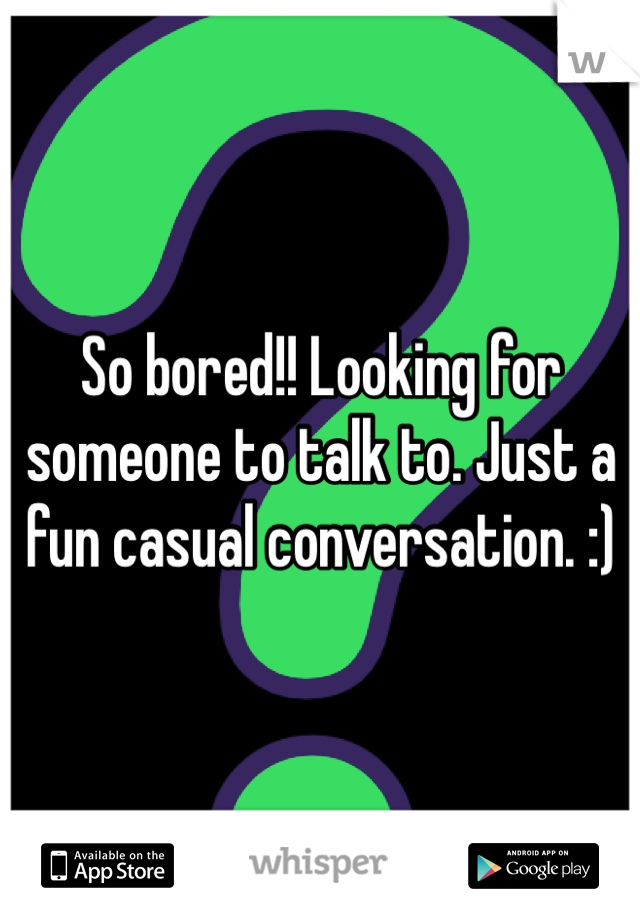 So bored!! Looking for someone to talk to. Just a fun casual conversation. :) 