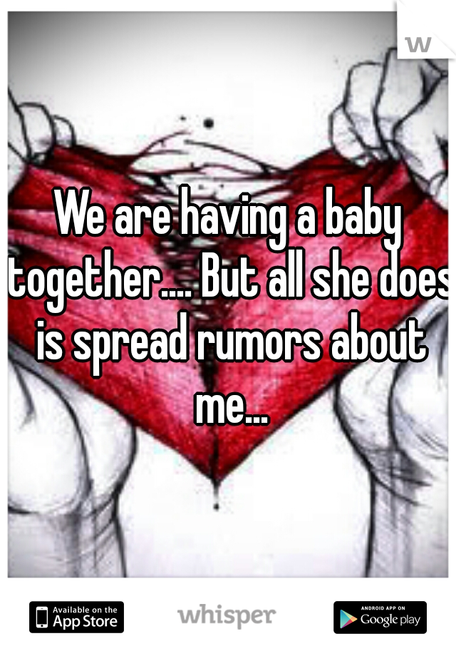 We are having a baby together.... But all she does is spread rumors about me...