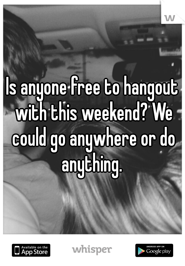 Is anyone free to hangout with this weekend? We could go anywhere or do anything. 