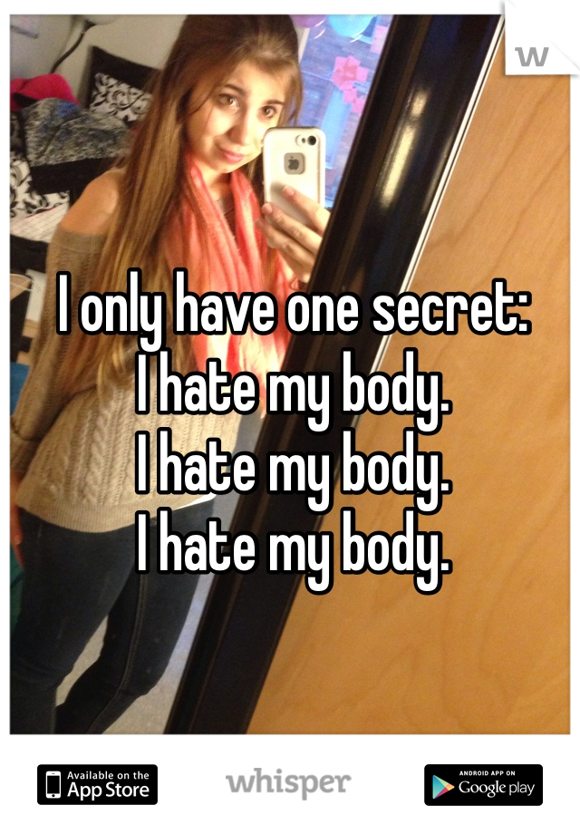 I only have one secret:
I hate my body.
I hate my body.
I hate my body.