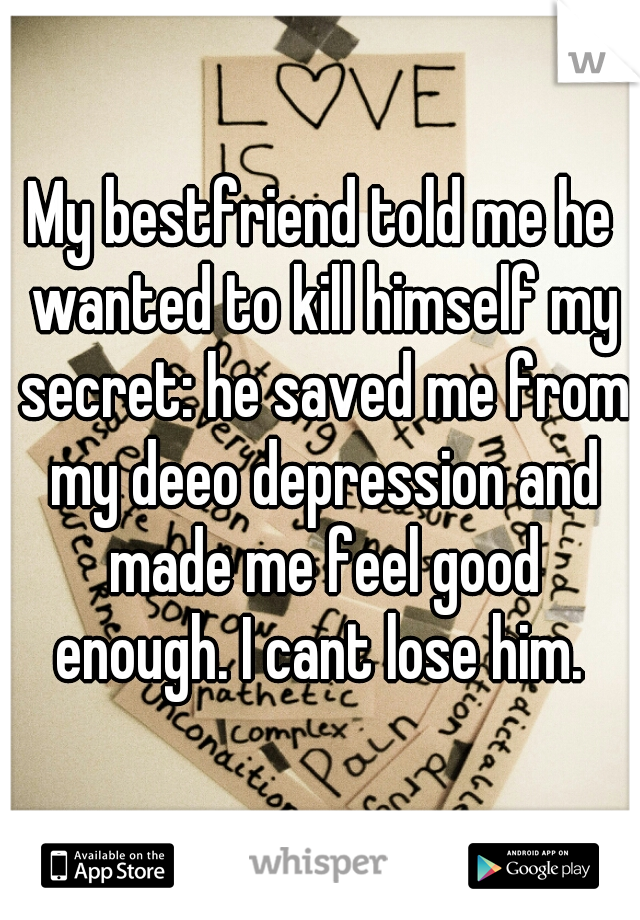 My bestfriend told me he wanted to kill himself my secret: he saved me from my deeo depression and made me feel good enough. I cant lose him. 
