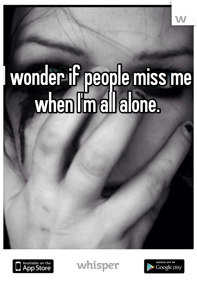 I wonder if people miss me when I'm all alone. 