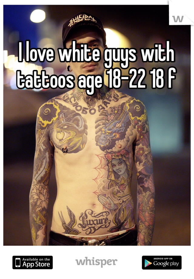 I love white guys with tattoos age 18-22 18 f 
