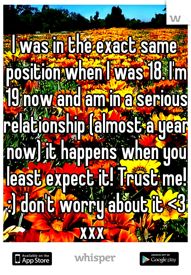 I was in the exact same position when I was 18. I'm 19 now and am in a serious relationship (almost a year now) it happens when you least expect it! Trust me! :) don't worry about it <3 xxx
