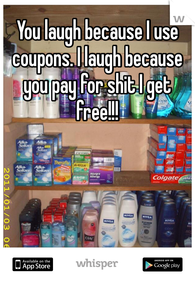 You laugh because I use coupons. I laugh because you pay for shit I get free!!!