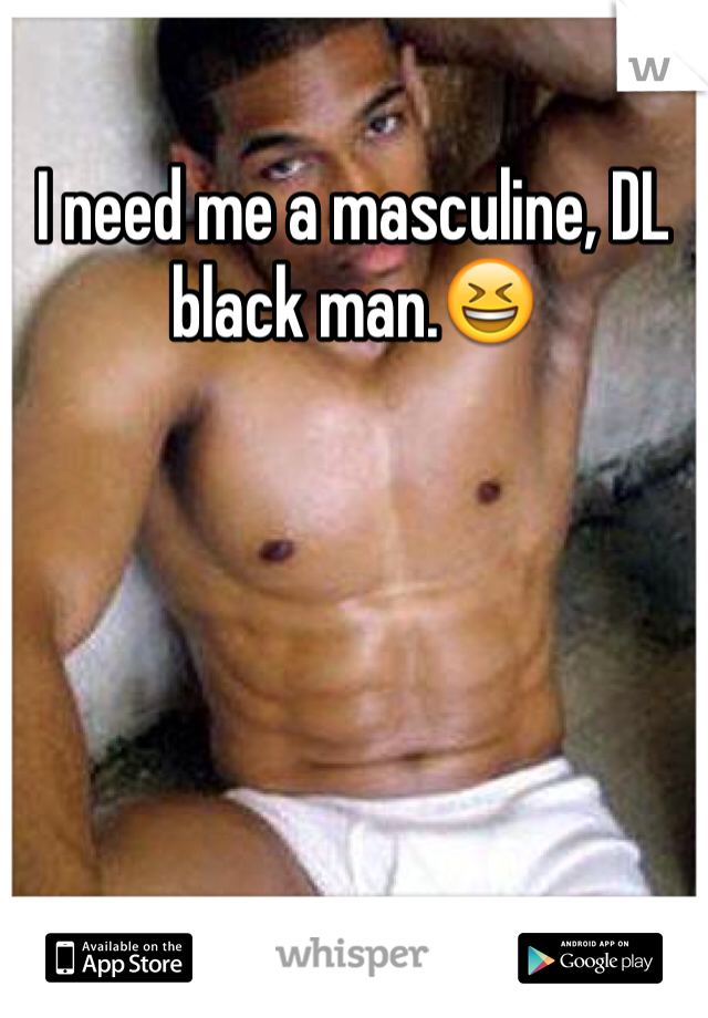 I need me a masculine, DL black man.😆