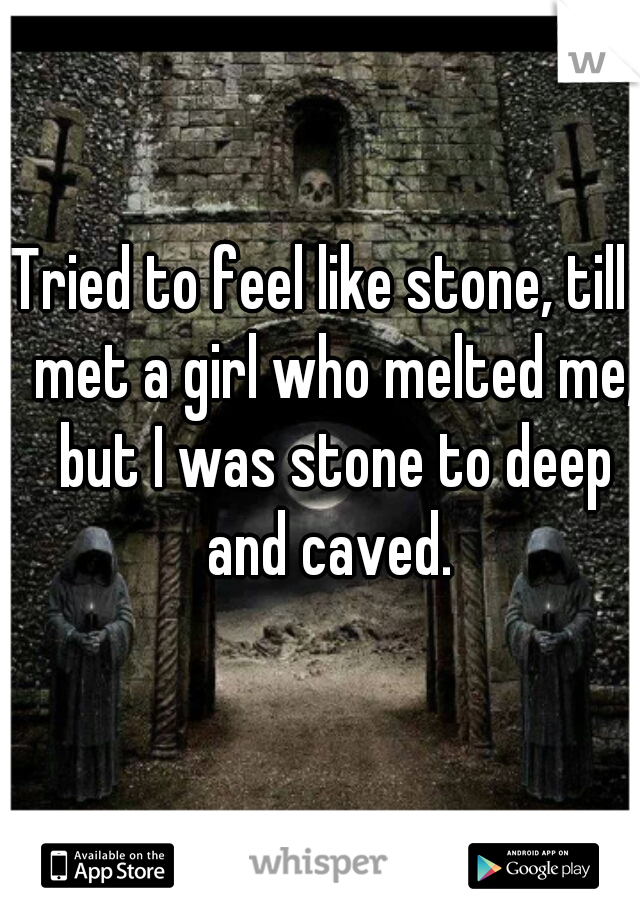 Tried to feel like stone, till I met a girl who melted me, but I was stone to deep and caved. 