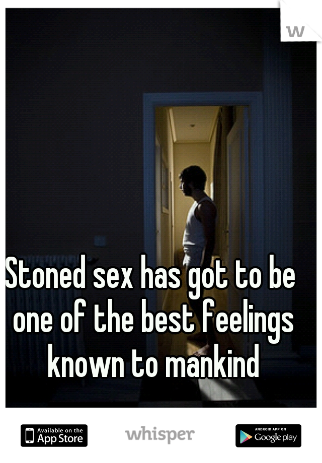 Stoned sex has got to be one of the best feelings known to mankind