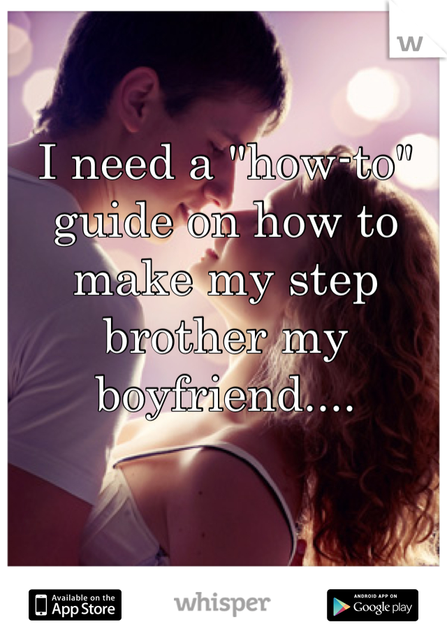 I need a "how-to" guide on how to make my step brother my boyfriend....
