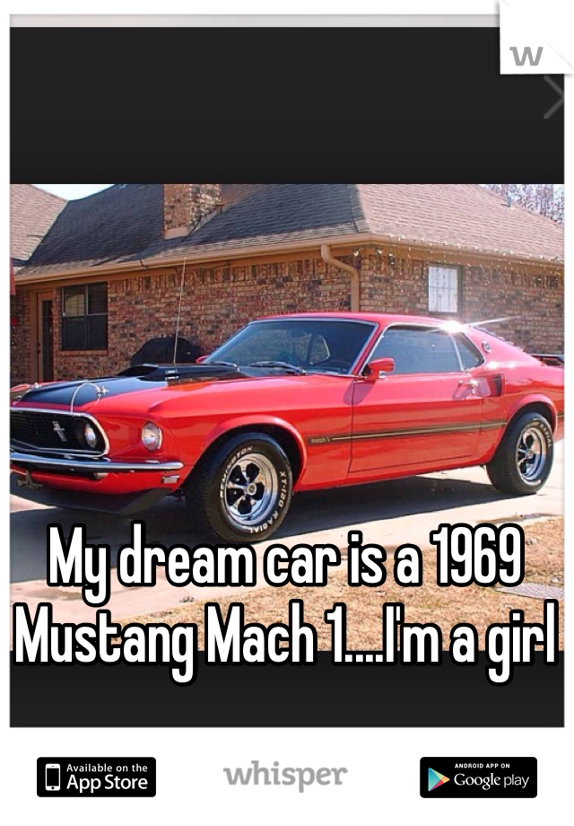 My dream car is a 1969 Mustang Mach 1....I'm a girl 