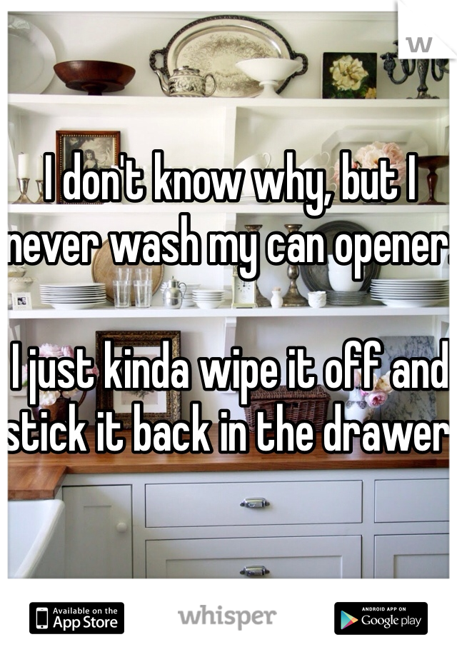 I don't know why, but I never wash my can opener.

I just kinda wipe it off and stick it back in the drawer.