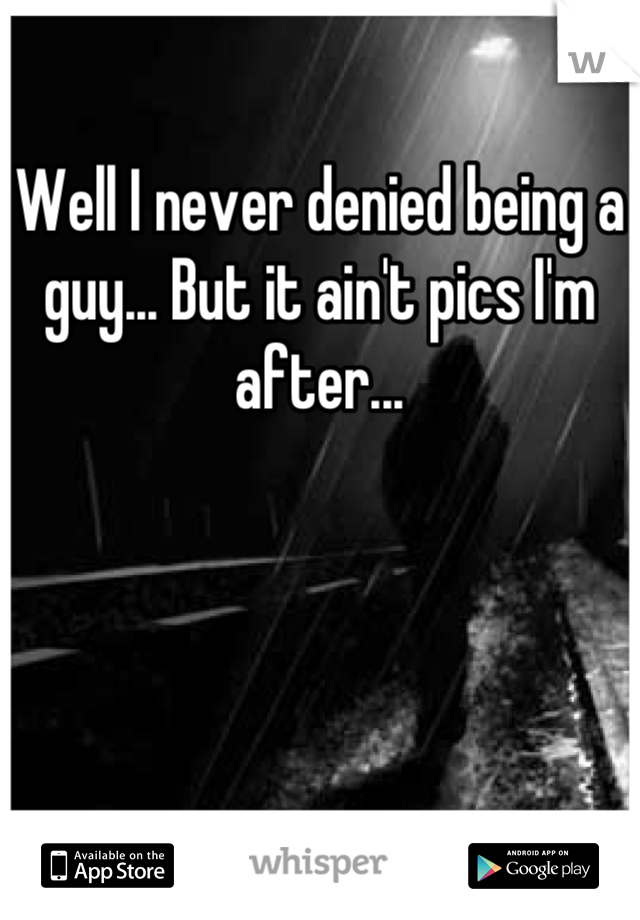 Well I never denied being a guy... But it ain't pics I'm after...
