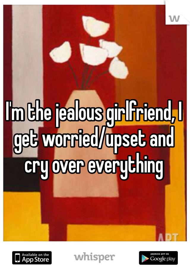 I'm the jealous girlfriend, I get worried/upset and cry over everything

