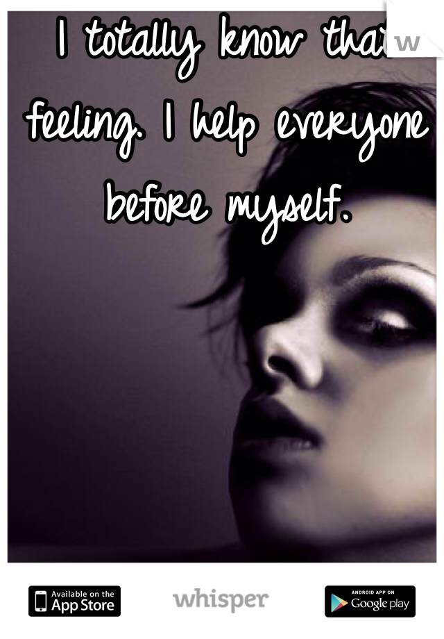 I totally know that feeling. I help everyone before myself. 
