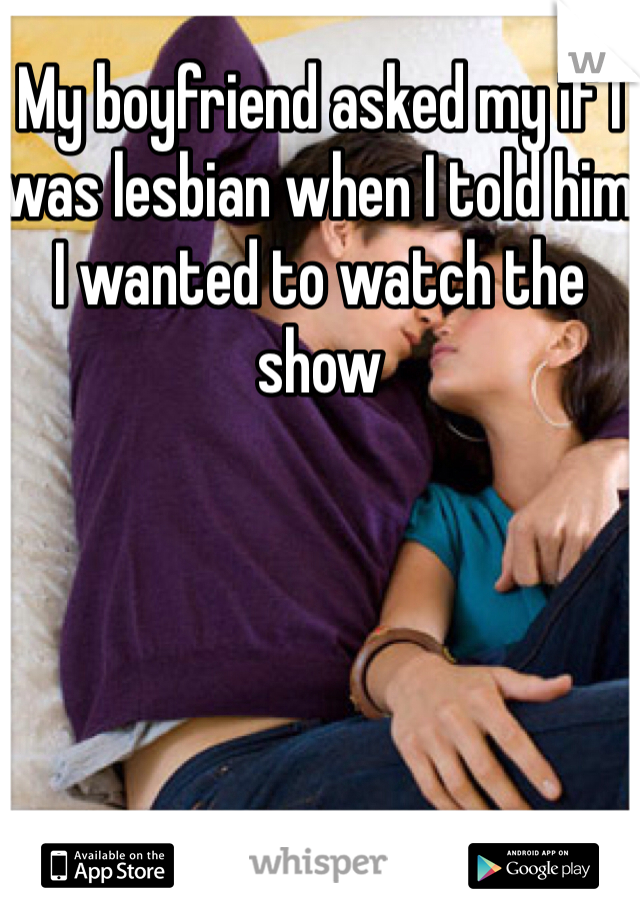 My boyfriend asked my if I was lesbian when I told him I wanted to watch the show