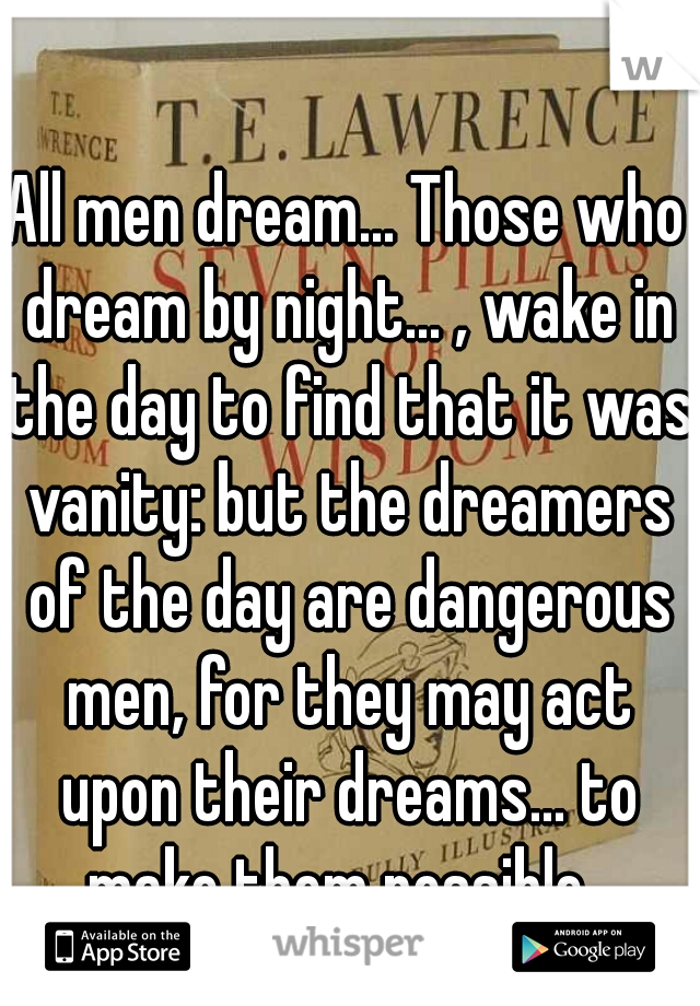 All men dream... Those who dream by night... , wake in the day to find that it was vanity: but the dreamers of the day are dangerous men, for they may act upon their dreams... to make them possible  