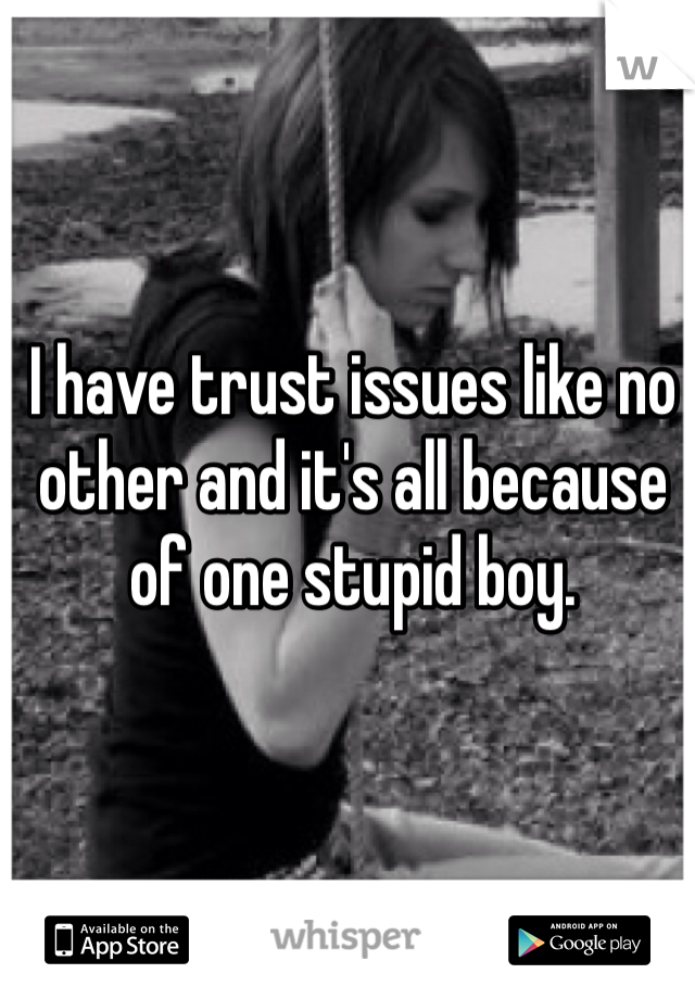 I have trust issues like no other and it's all because of one stupid boy.