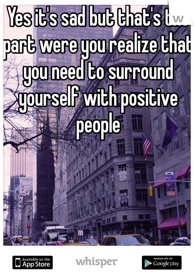 Yes it's sad but that's the part were you realize that you need to surround yourself with positive people 