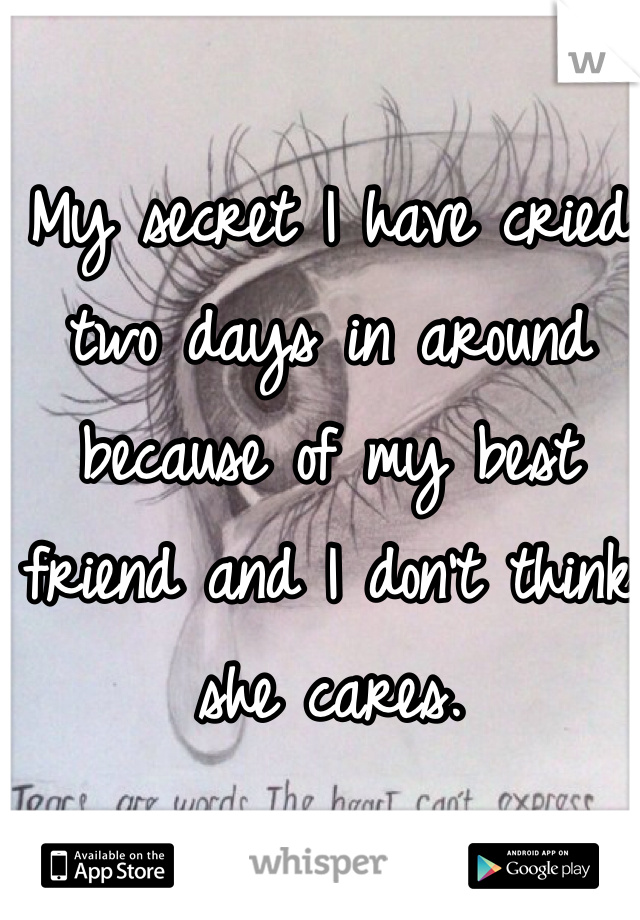 My secret I have cried two days in around because of my best friend and I don't think she cares.
