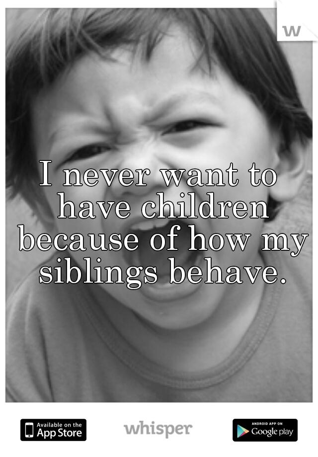 I never want to have children because of how my siblings behave.