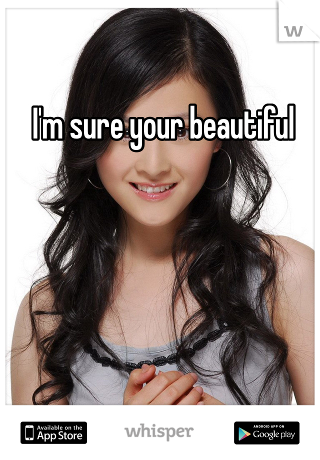 I'm sure your beautiful