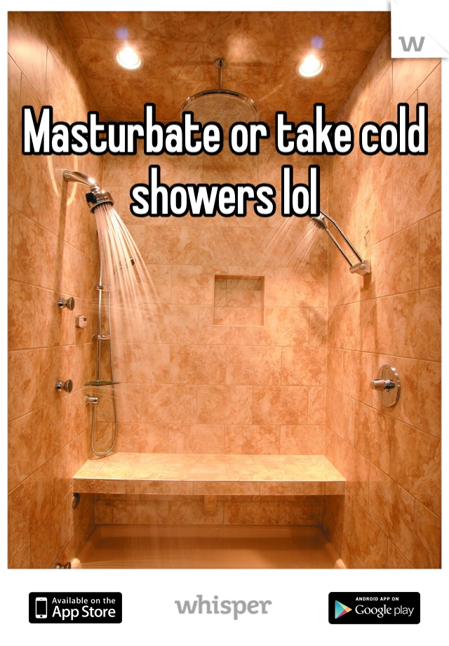 Masturbate or take cold showers lol