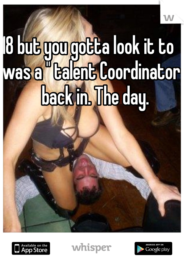 18 but you gotta look it to   I was a " talent Coordinator " back in. The day. 