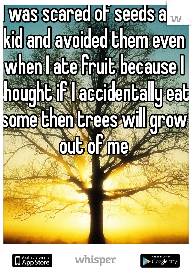 I was scared of seeds as a kid and avoided them even when I ate fruit because I thought if I accidentally eat some then trees will grow out of me 
