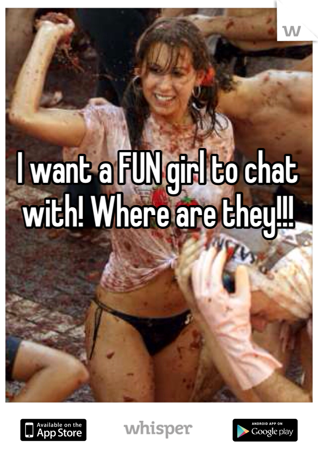 I want a FUN girl to chat with! Where are they!!!
