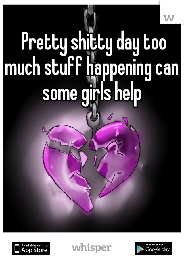  Pretty shitty day too much stuff happening can some girls help