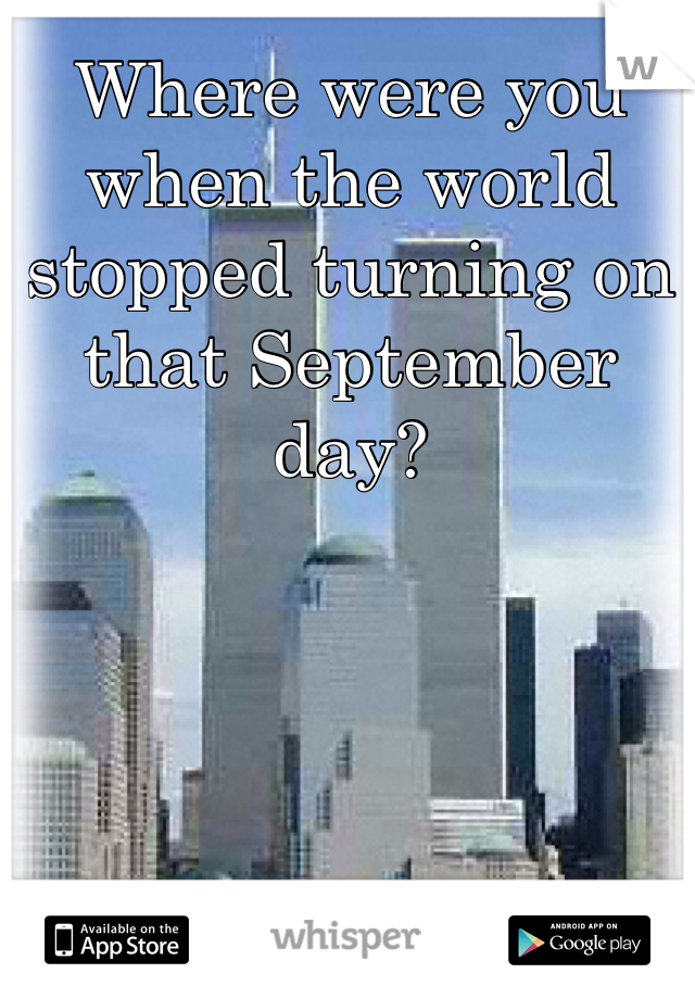 Where were you when the world stopped turning on that September day?