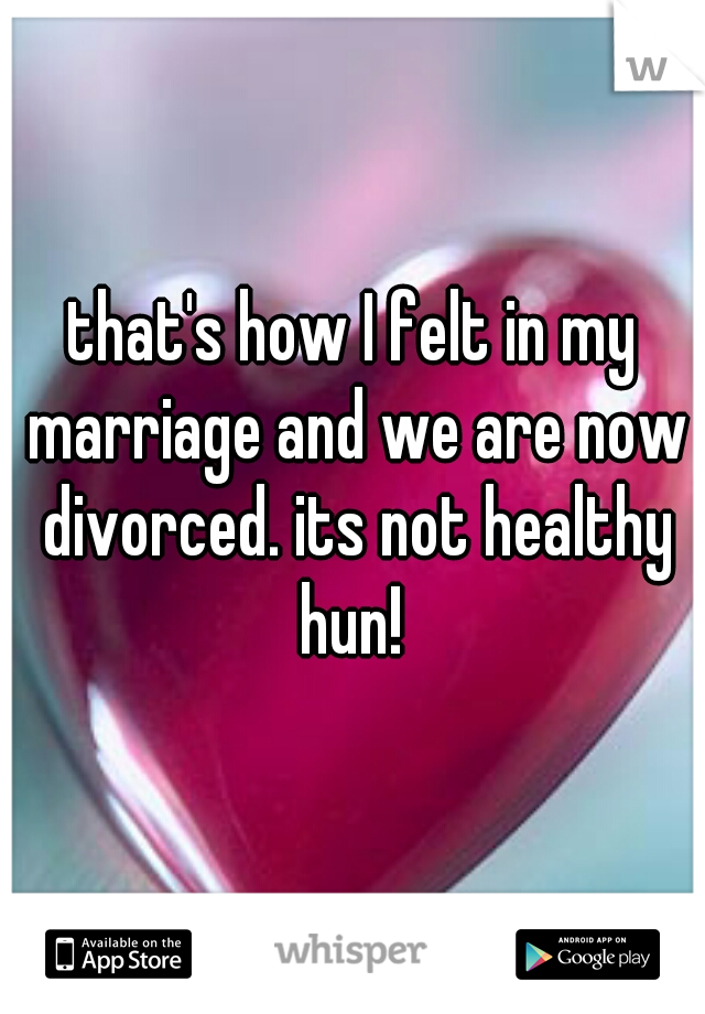 that's how I felt in my marriage and we are now divorced. its not healthy hun! 