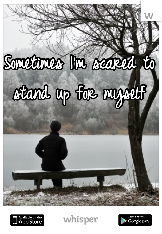Sometimes I'm scared to stand up for myself