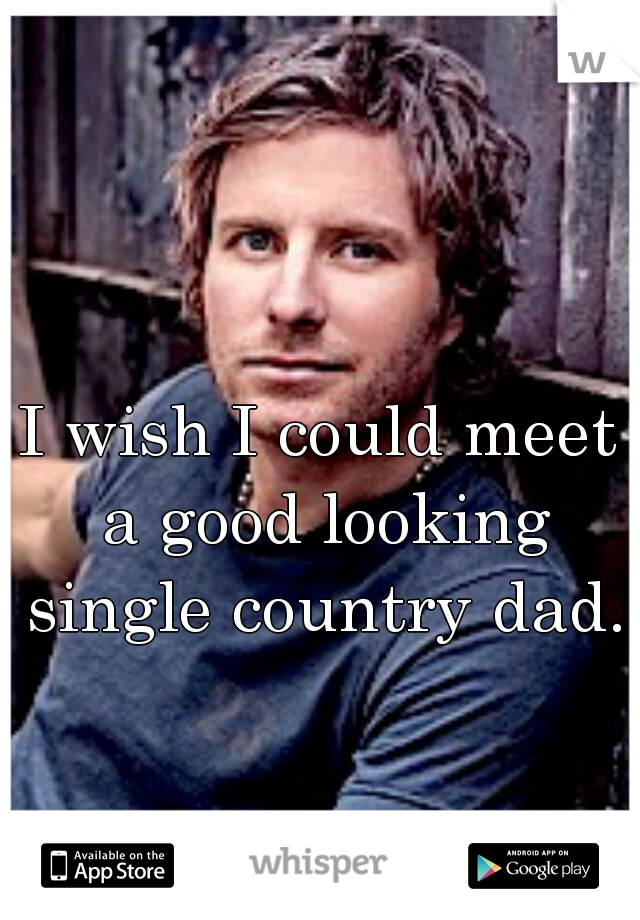 I wish I could meet a good looking single country dad.