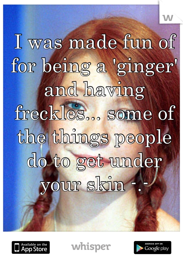 I was made fun of for being a 'ginger' and having freckles... some of the things people do to get under your skin -.-