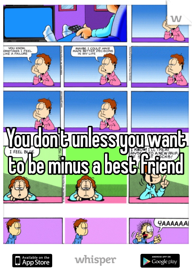 You don't unless you want to be minus a best friend 