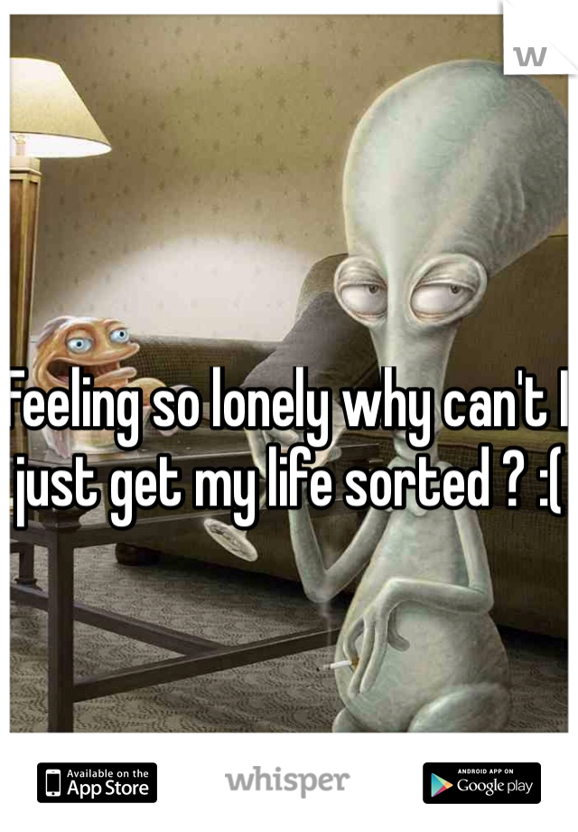 Feeling so lonely why can't I just get my life sorted ? :( 