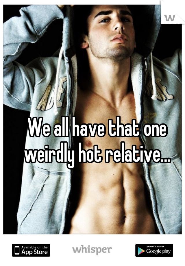 We all have that one weirdly hot relative...