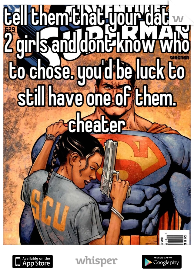 tell them that your dating 2 girls and dont know who to chose. you'd be luck to still have one of them. cheater