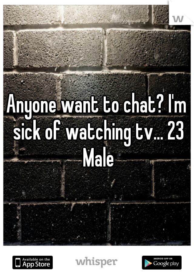 Anyone want to chat? I'm sick of watching tv... 23 Male