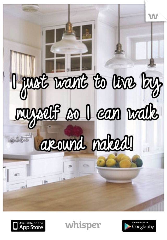 I just want to live by myself so I can walk around naked!
